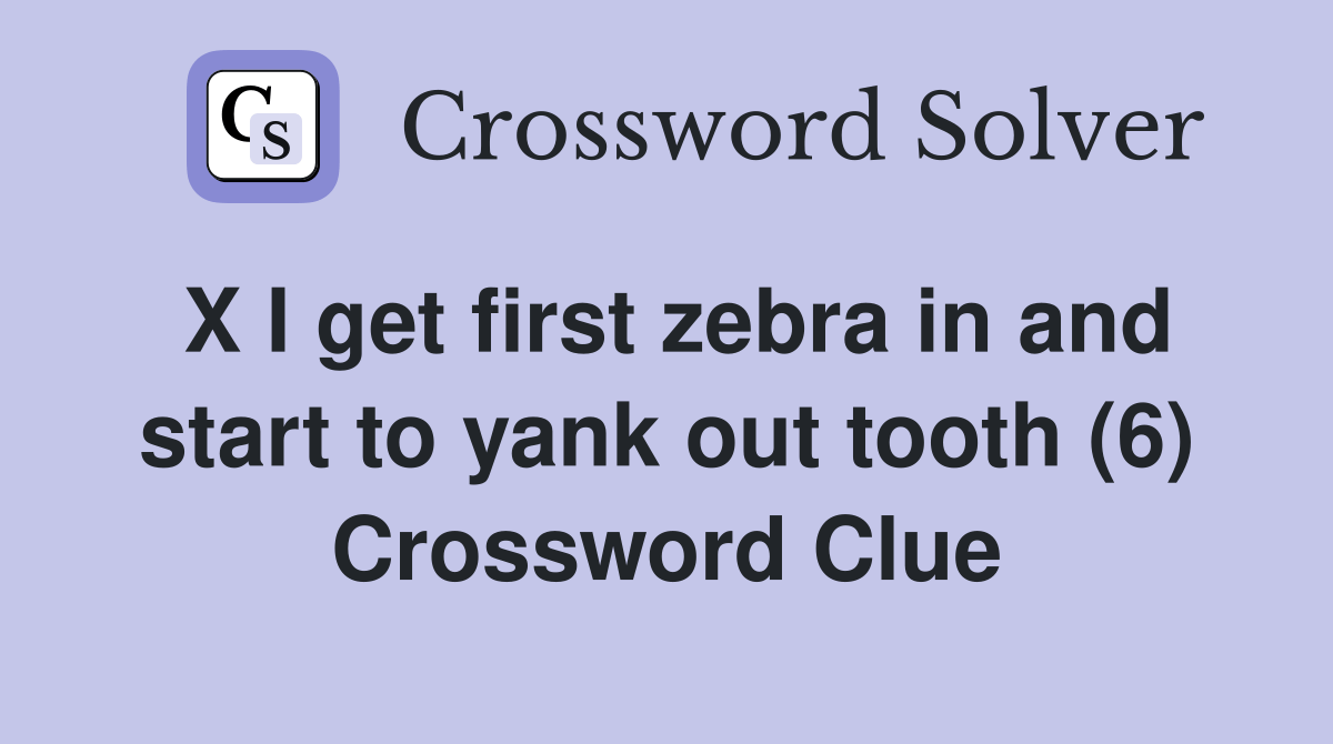 X I get first zebra in and start to yank out tooth (6) Crossword Clue